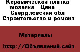 Керамическая плитка  мозаика › Цена ­ 1 - Свердловская обл. Строительство и ремонт » Материалы   